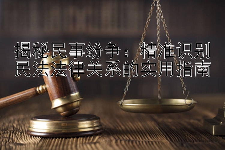 揭秘民事纷争：精准识别民法法律关系的实用指南