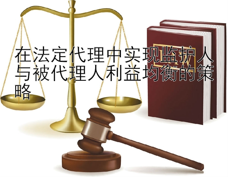 在法定代理中实现监护人与被代理人利益均衡的策略