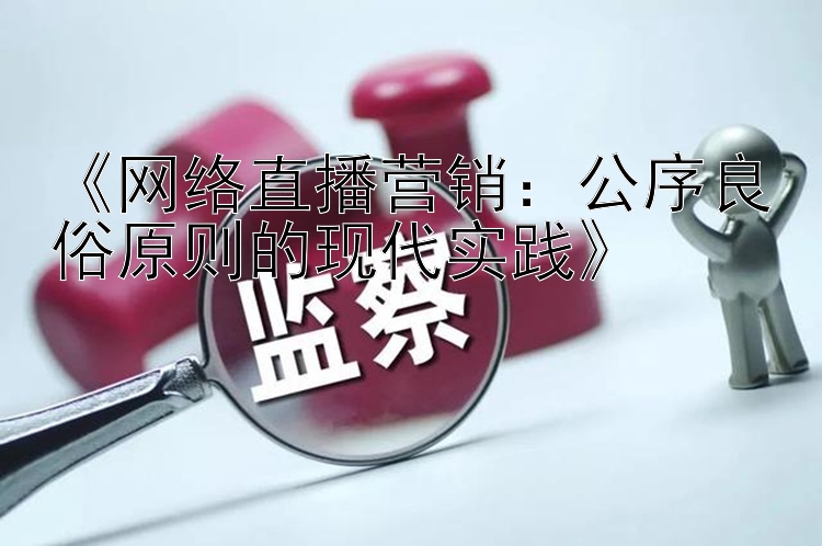 《网络直播营销：公序良俗原则的现代实践》