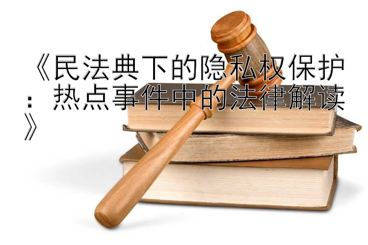 《民法典下的隐私权保护：热点事件中的法律解读》