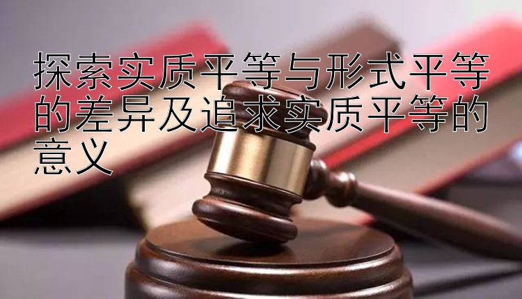 探索实质平等与形式平等的差异及追求实质平等的意义