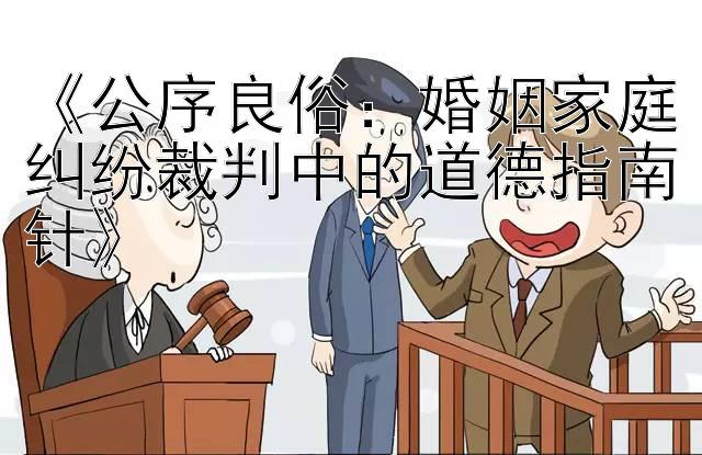 《公序良俗：婚姻家庭纠纷裁判中的道德指南针》