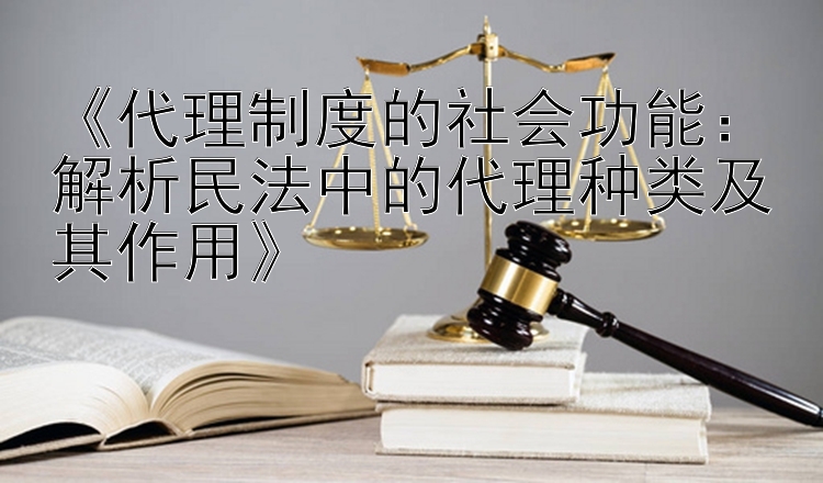 《代理制度的社会功能：解析民法中的代理种类及其作用》