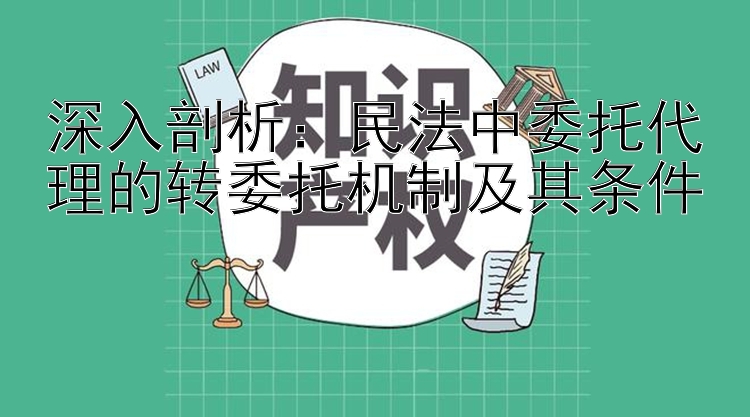 深入剖析：民法中委托代理的转委托机制及其条件