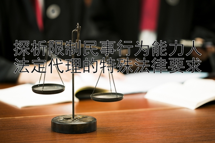 探析限制民事行为能力人法定代理的特殊法律要求