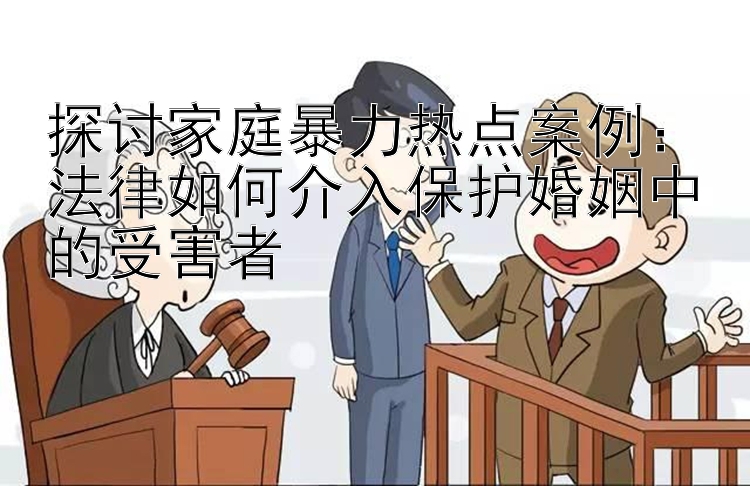 探讨家庭暴力热点案例：法律如何介入保护婚姻中的受害者