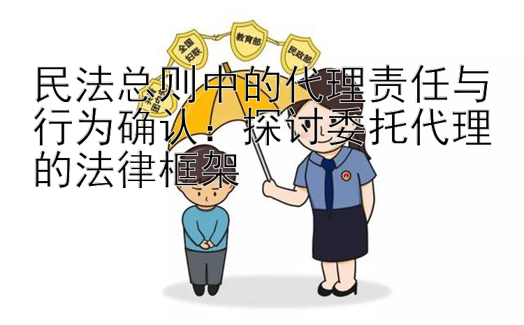 民法总则中的代理责任与行为确认：探讨委托代理的法律框架