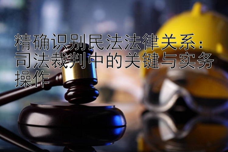 精确识别民法法律关系：司法裁判中的关键与实务操作