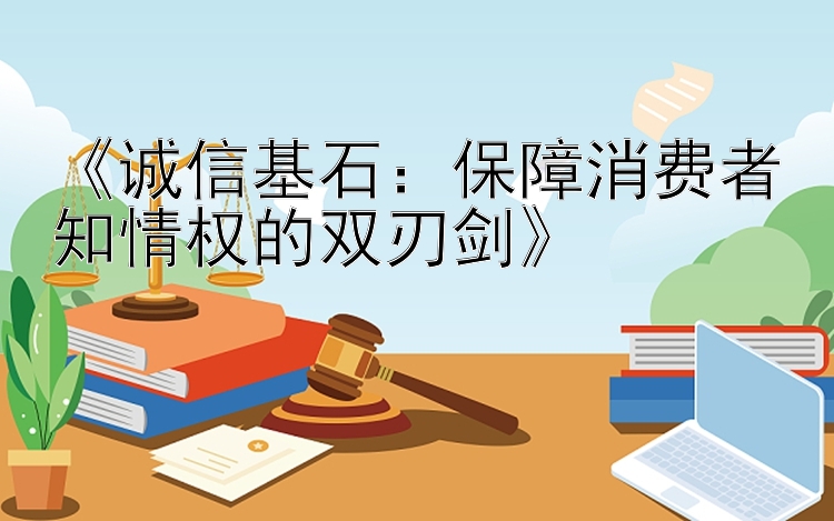 《诚信基石：保障消费者知情权的双刃剑》