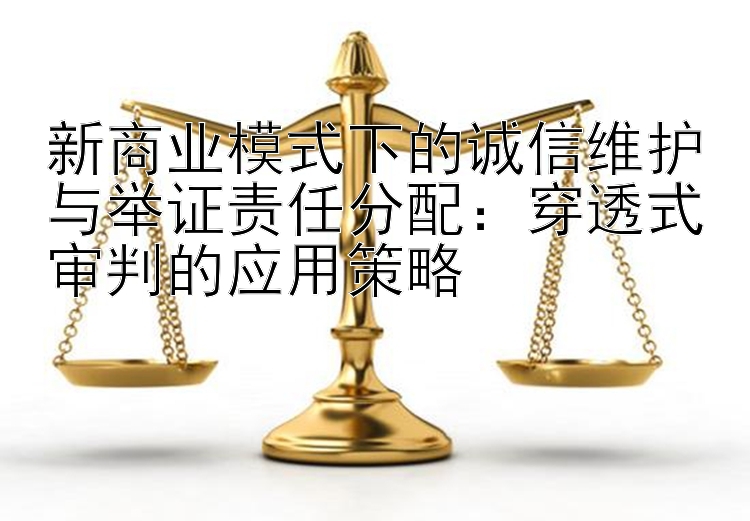 新商业模式下的诚信维护与举证责任分配：穿透式审判的应用策略