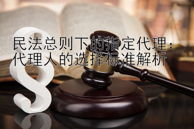 民法总则下的指定代理：代理人的选择标准解析