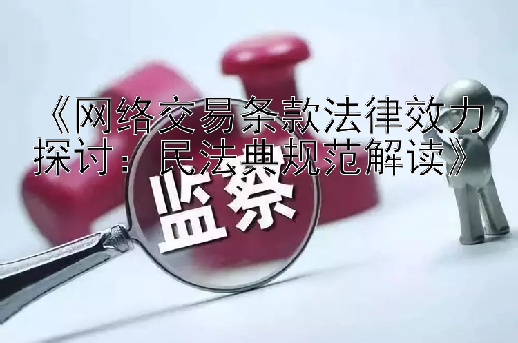 《网络交易条款法律效力探讨：民法典规范解读》