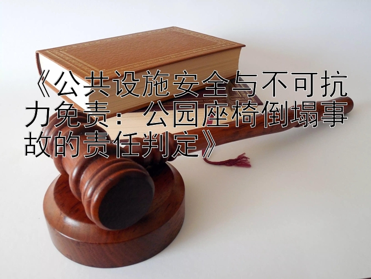 《公共设施安全与不可抗力免责：公园座椅倒塌事故的责任判定》