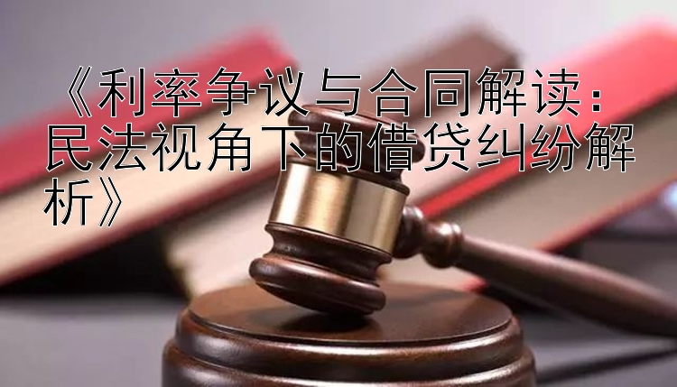 《利率争议与合同解读：民法视角下的借贷纠纷解析》