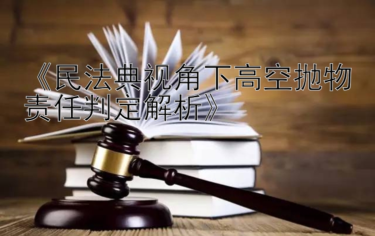 《民法典视角下高空抛物责任判定解析》