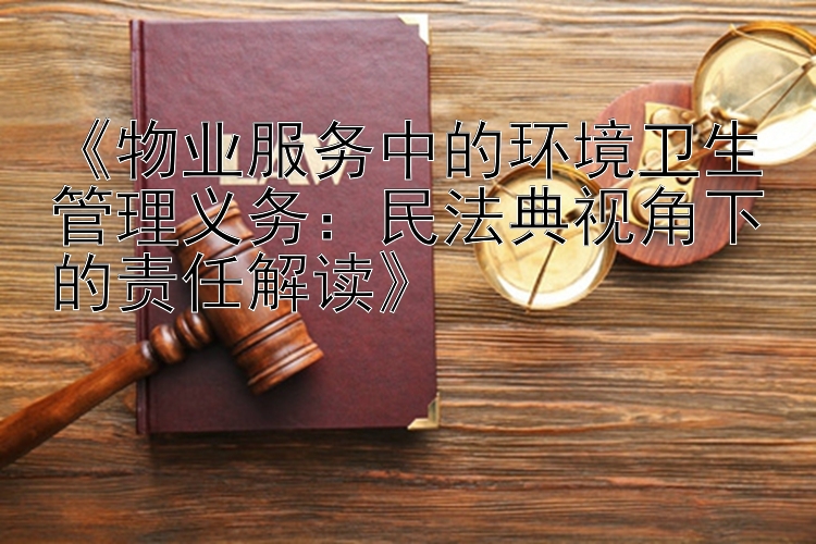 《物业服务中的环境卫生管理义务：民法典视角下的责任解读》