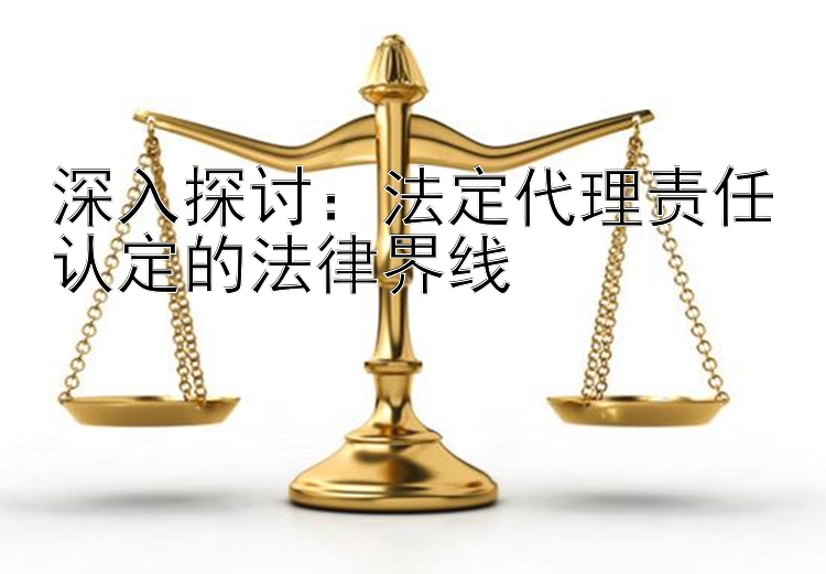 深入探讨：法定代理责任认定的法律界线