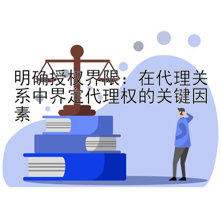 明确授权界限：在代理关系中界定代理权的关键因素