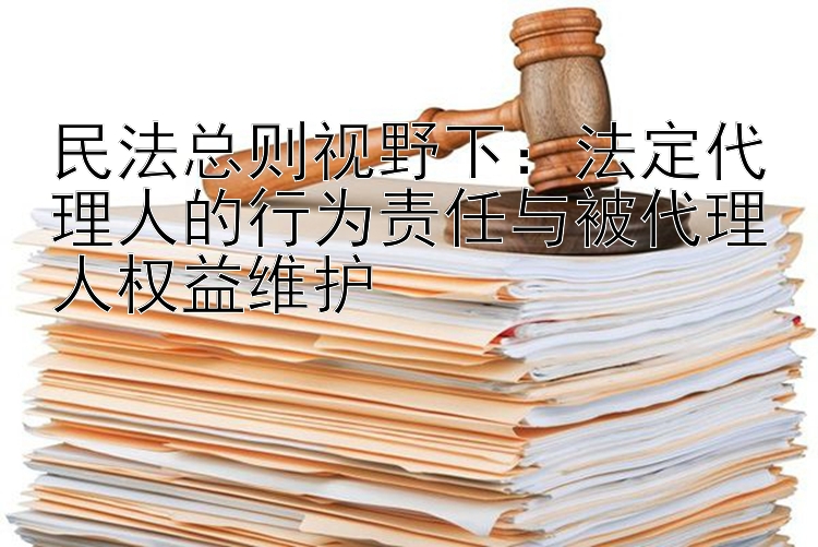 民法总则视野下：法定代理人的行为责任与被代理人权益维护