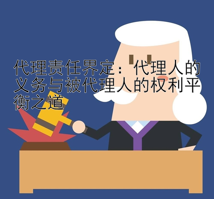 代理责任界定：代理人的义务与被代理人的权利平衡之道