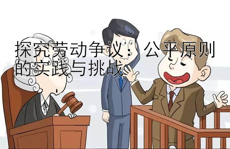 探究劳动争议：公平原则的实践与挑战