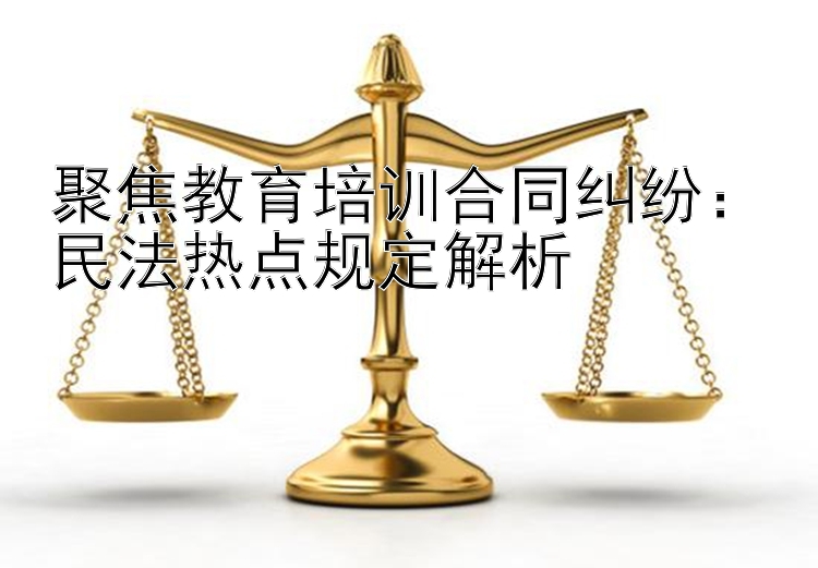 聚焦教育培训合同纠纷：民法热点规定解析