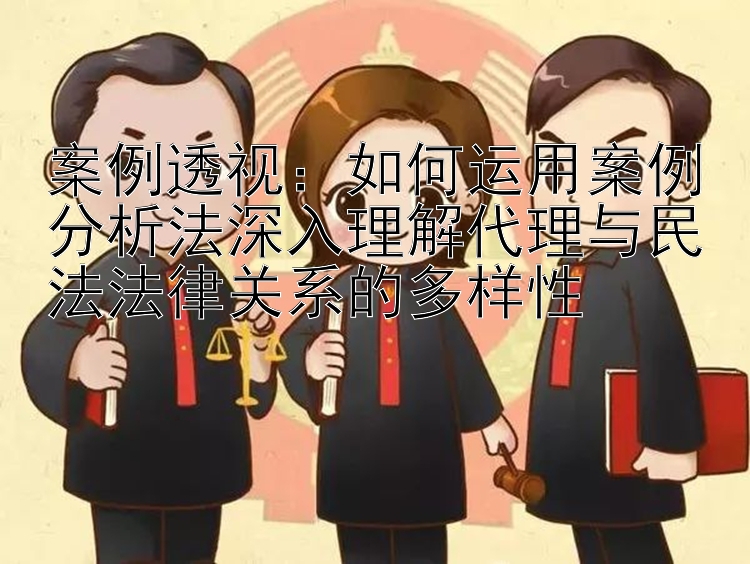 案例透视：如何运用案例分析法深入理解代理与民法法律关系的多样性