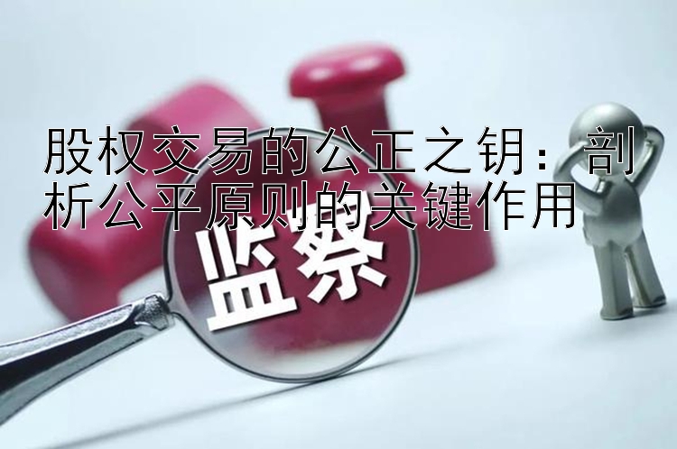 股权交易的公正之钥：剖析公平原则的关键作用