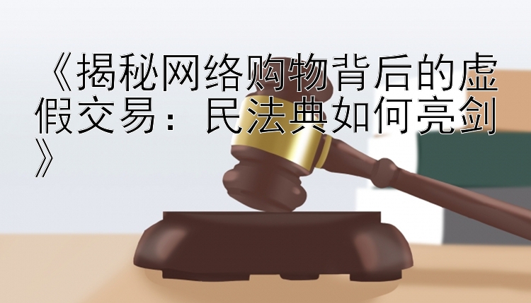 《揭秘网络购物背后的虚假交易：民法典如何亮剑》