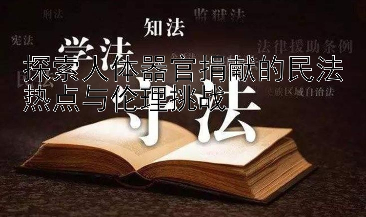 探索人体器官捐献的民法热点与伦理挑战