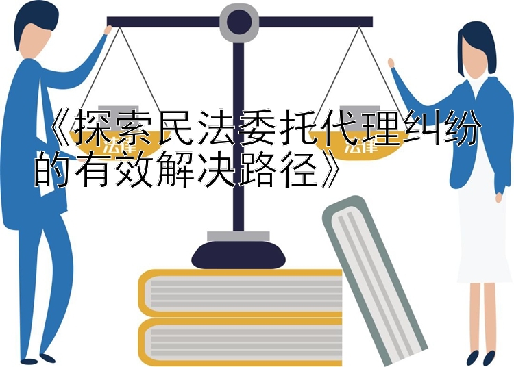 《探索民法委托代理纠纷的有效解决路径》