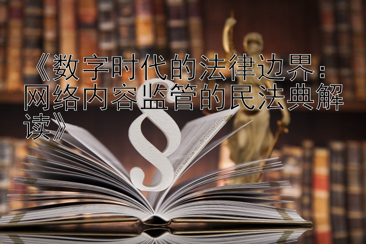 《数字时代的法律边界：网络内容监管的民法典解读》