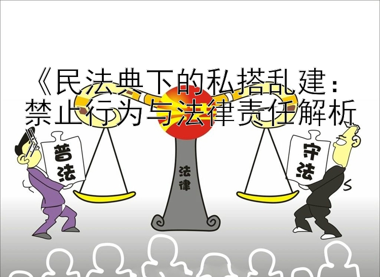 《民法典下的私搭乱建：禁止行为与法律责任解析》