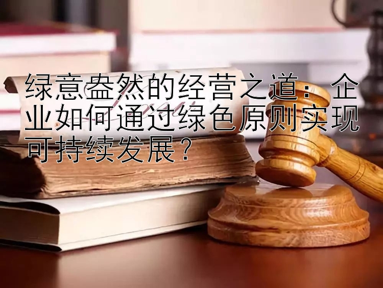 绿意盎然的经营之道：企业如何通过绿色原则实现可持续发展？