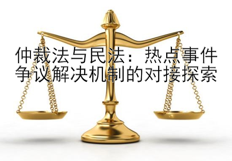 仲裁法与民法：热点事件争议解决机制的对接探索