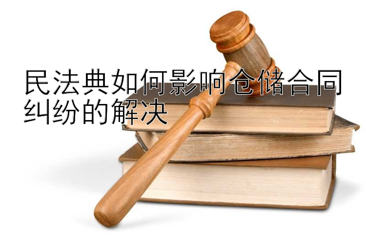 民法典如何影响仓储合同纠纷的解决