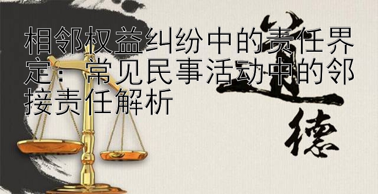 相邻权益纠纷中的责任界定：常见民事活动中的邻接责任解析