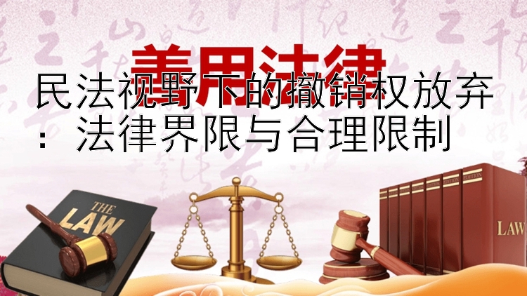 民法视野下的撤销权放弃：法律界限与合理限制