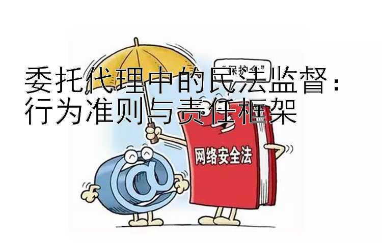 委托代理中的民法监督：行为准则与责任框架