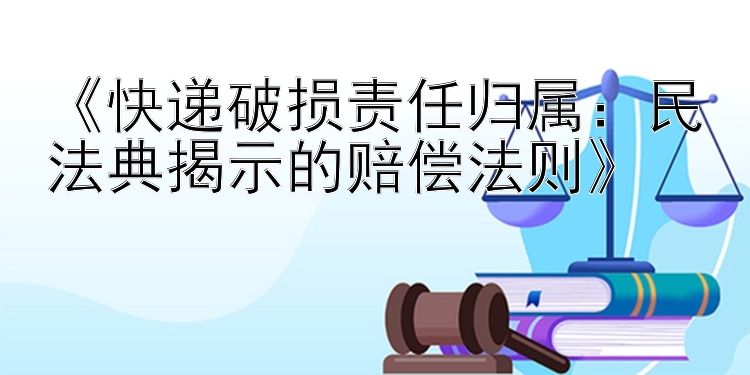 《快递破损责任归属：民法典揭示的赔偿法则》