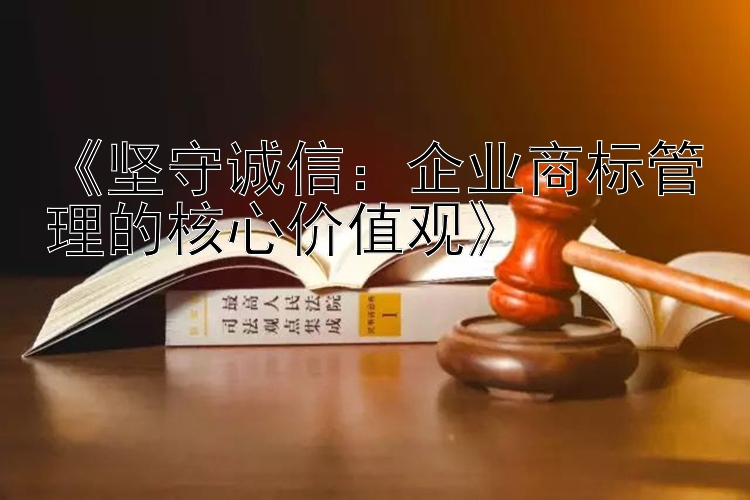 《坚守诚信：企业商标管理的核心价值观》