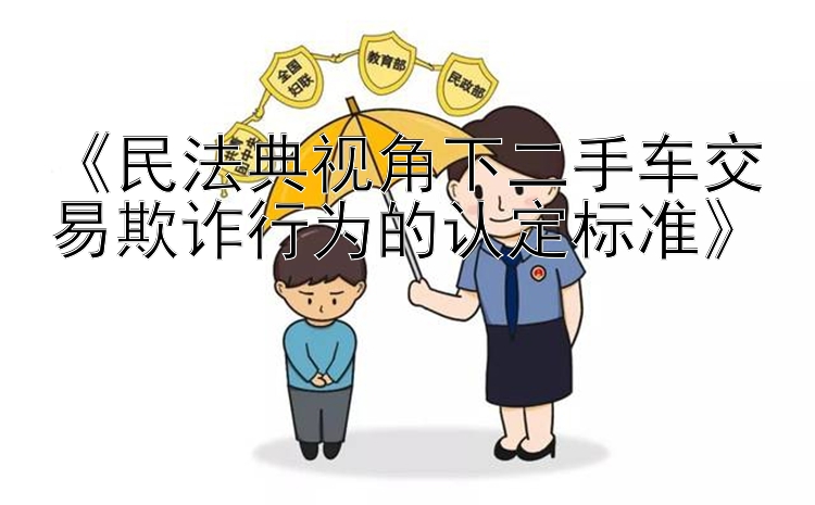 《民法典视角下二手车交易欺诈行为的认定标准》