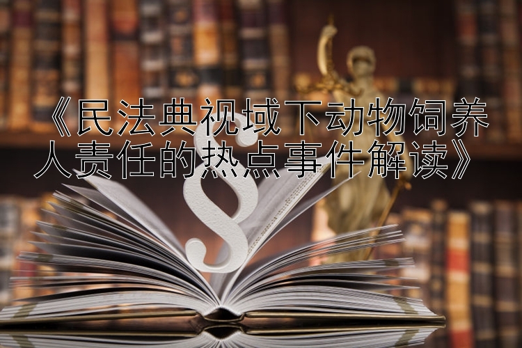 《民法典视域下动物饲养人责任的热点事件解读》