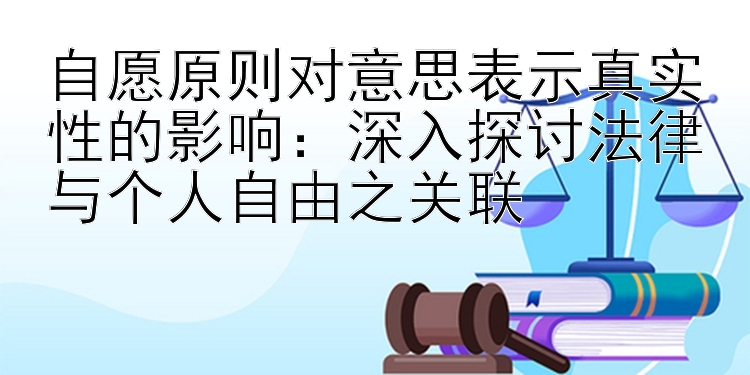 自愿原则对意思表示真实性的影响：深入探讨法律与个人自由之关联