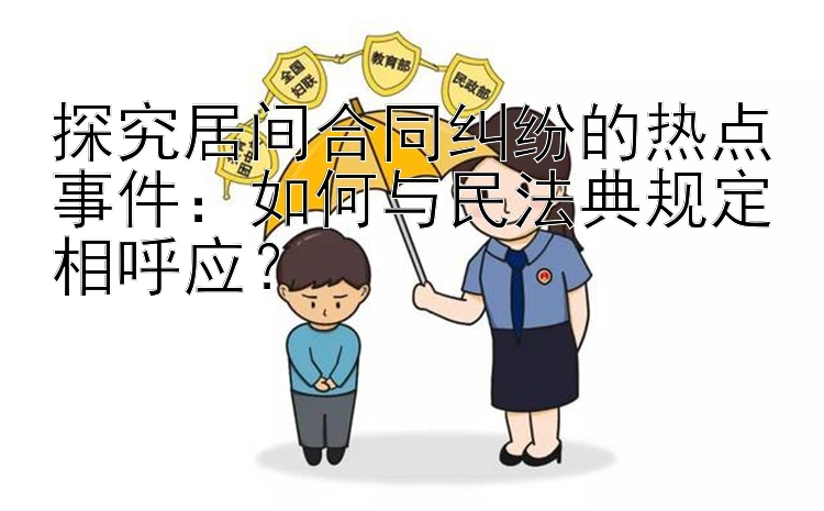 探究居间合同纠纷的热点事件：如何与民法典规定相呼应？