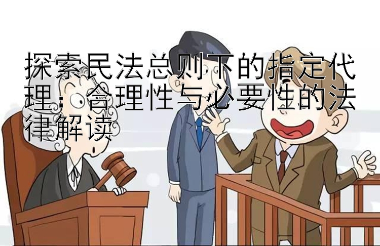 探索民法总则下的指定代理：合理性与必要性的法律解读