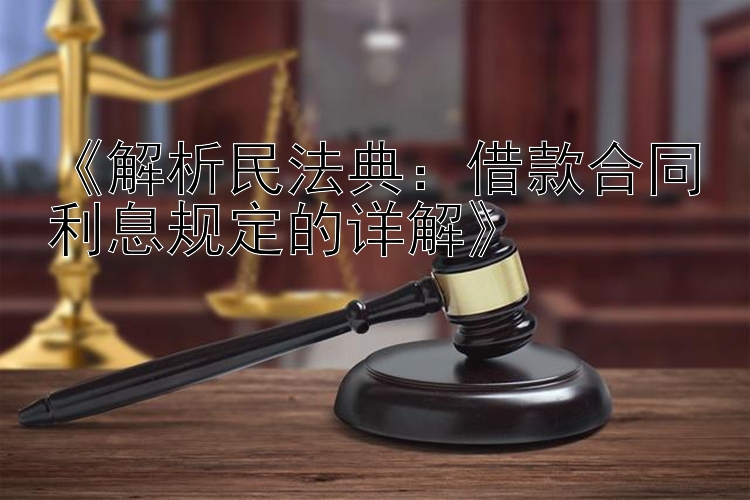 《解析民法典：借款合同利息规定的详解》