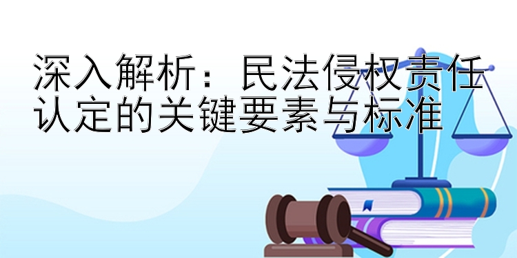 深入解析：民法侵权责任认定的关键要素与标准