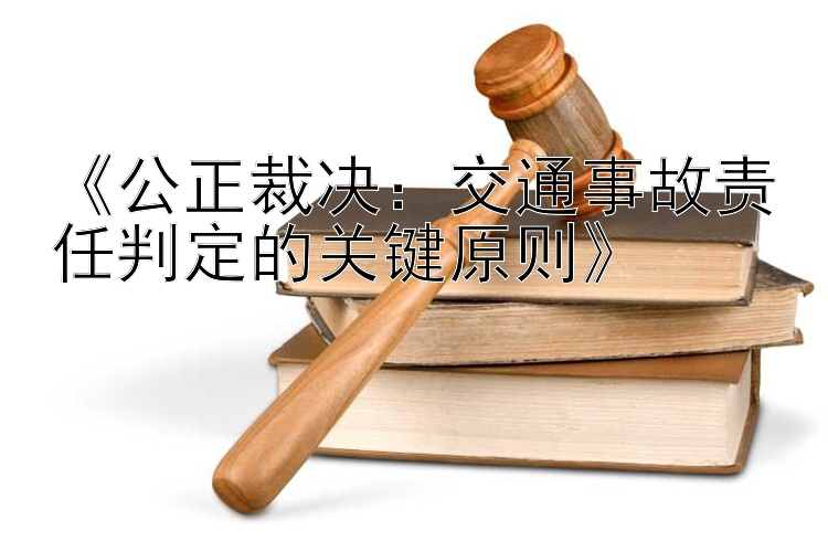 《公正裁决：交通事故责任判定的关键原则》