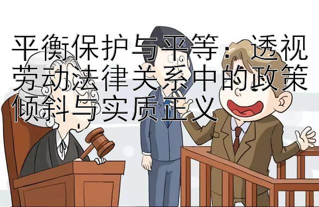 平衡保护与平等：透视劳动法律关系中的政策倾斜与实质正义